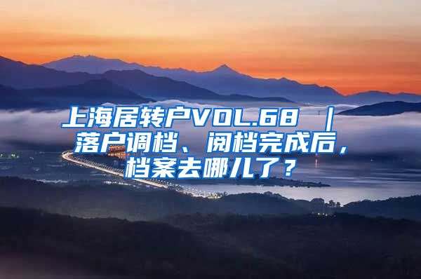上海居转户VOL.68 ｜ 落户调档、阅档完成后，档案去哪儿了？