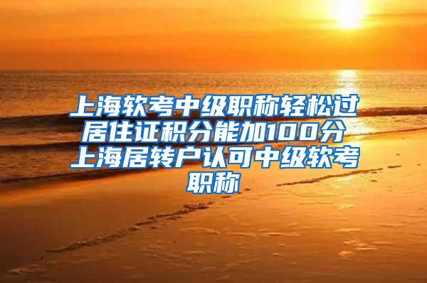 上海软考中级职称轻松过 居住证积分能加100分 上海居转户认可中级软考职称