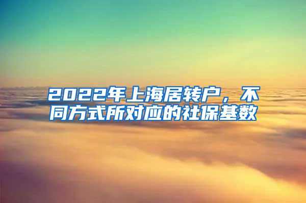 2022年上海居转户，不同方式所对应的社保基数