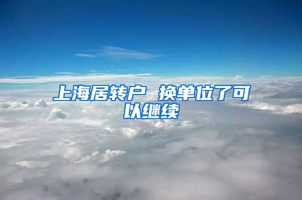 上海居转户 换单位了可以继续