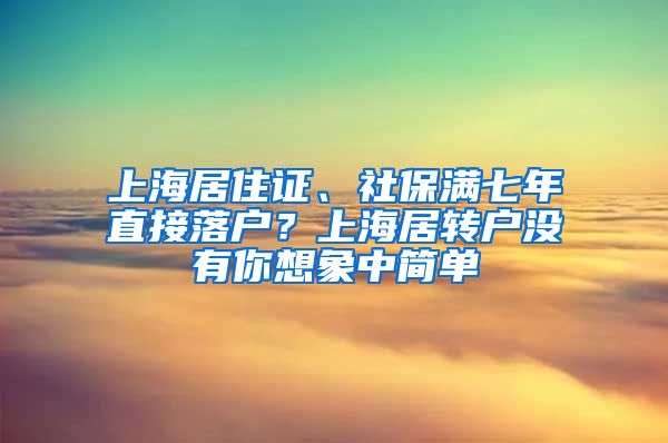 上海居住证、社保满七年直接落户？上海居转户没有你想象中简单