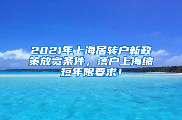 2021年上海居转户新政策放宽条件，落户上海缩短年限要求！
