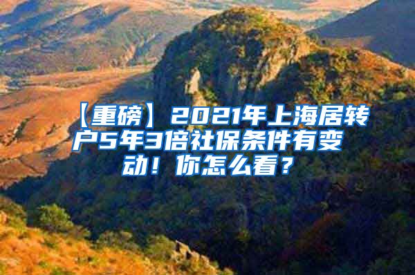 【重磅】2021年上海居转户5年3倍社保条件有变动！你怎么看？