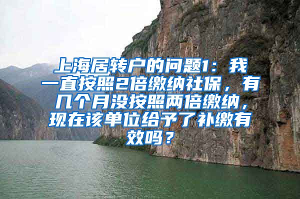 上海居转户的问题1：我一直按照2倍缴纳社保，有几个月没按照两倍缴纳，现在该单位给予了补缴有效吗？