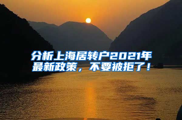 分析上海居转户2021年最新政策，不要被拒了！