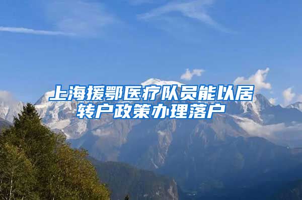 上海援鄂医疗队员能以居转户政策办理落户