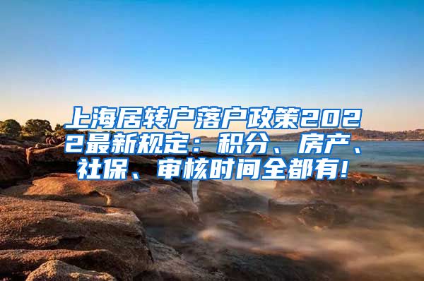 上海居转户落户政策2022最新规定：积分、房产、社保、审核时间全都有!