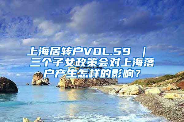 上海居转户VOL.59 ｜ 三个子女政策会对上海落户产生怎样的影响？