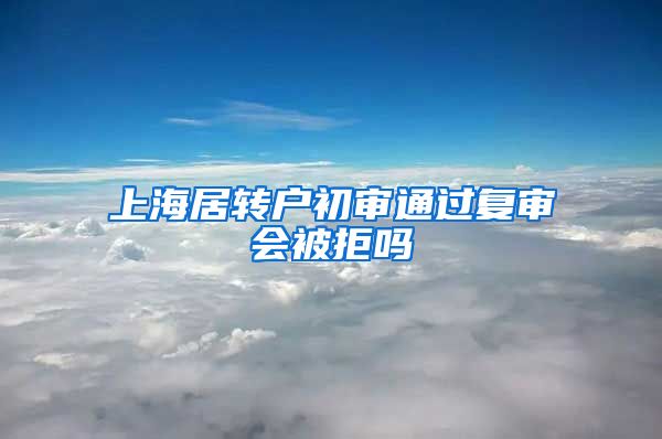 上海居转户初审通过复审会被拒吗