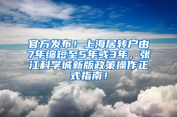 官方发布！上海居转户由7年缩短至5年或3年，张江科学城新版政策操作正式指南！