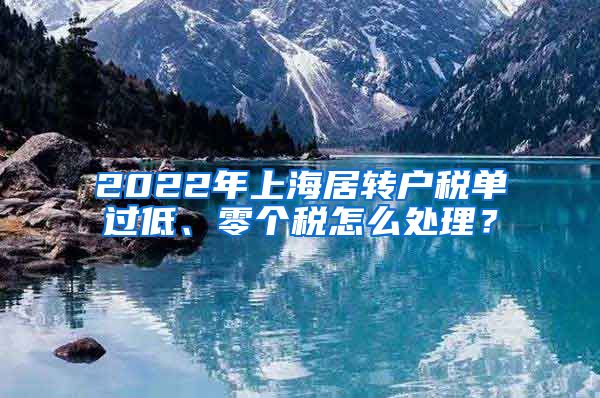 2022年上海居转户税单过低、零个税怎么处理？