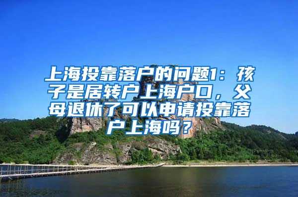 上海投靠落户的问题1：孩子是居转户上海户口，父母退休了可以申请投靠落户上海吗？