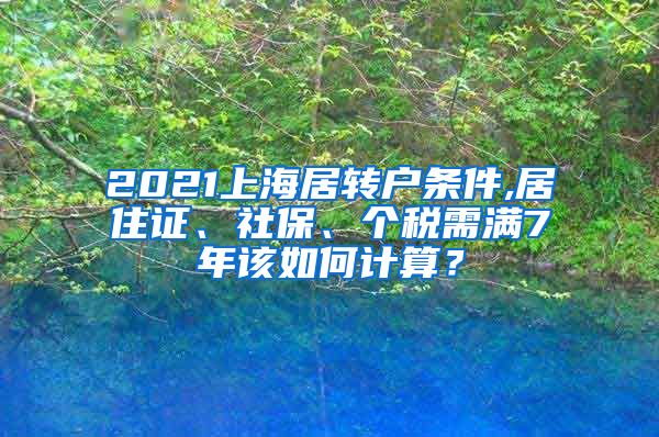 2021上海居转户条件,居住证、社保、个税需满7年该如何计算？