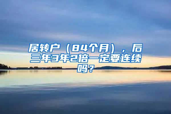 居转户（84个月），后三年3年2倍一定要连续吗？