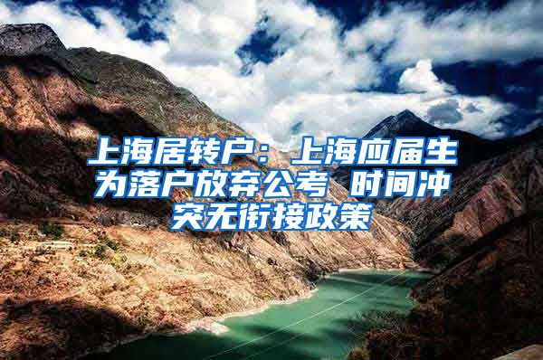 上海居转户：上海应届生为落户放弃公考 时间冲突无衔接政策