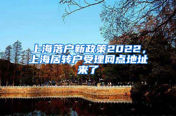 上海落户新政策2022，上海居转户受理网点地址来了