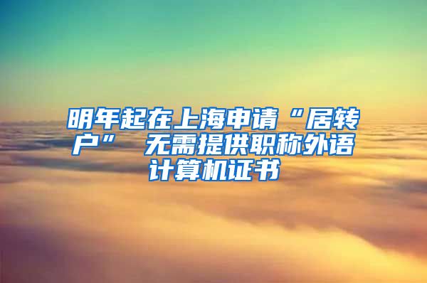 明年起在上海申请“居转户” 无需提供职称外语计算机证书
