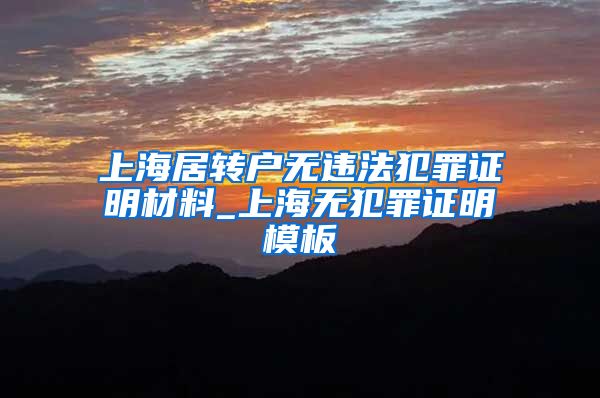 上海居转户无违法犯罪证明材料_上海无犯罪证明模板