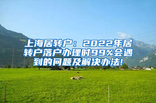 上海居转户：2022年居转户落户办理时99%会遇到的问题及解决办法!