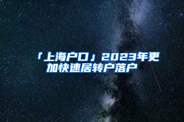 「上海户口」2023年更加快速居转户落户