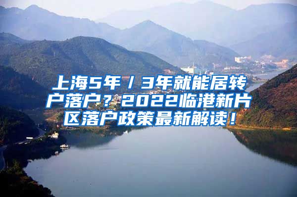 上海5年／3年就能居转户落户？2022临港新片区落户政策最新解读！
