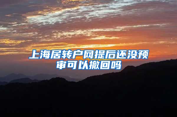 上海居转户网提后还没预审可以撤回吗