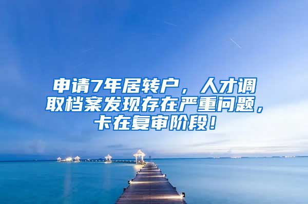 申请7年居转户，人才调取档案发现存在严重问题，卡在复审阶段！