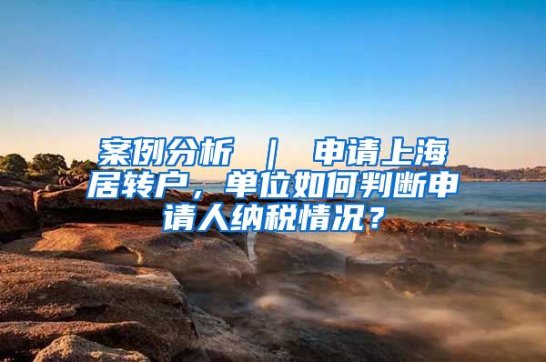 案例分析 ｜ 申请上海居转户，单位如何判断申请人纳税情况？