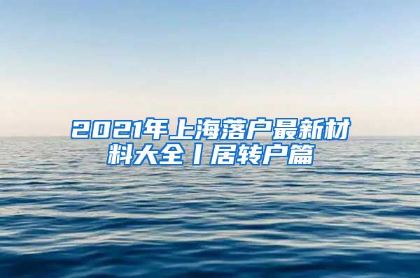 2021年上海落户最新材料大全丨居转户篇