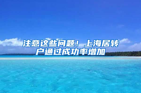 注意这些问题！上海居转户通过成功率增加
