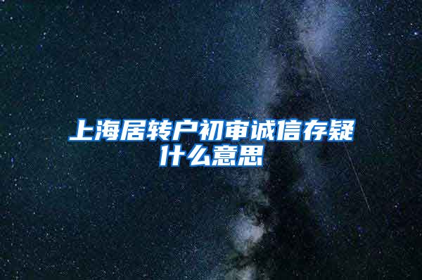 上海居转户初审诚信存疑什么意思