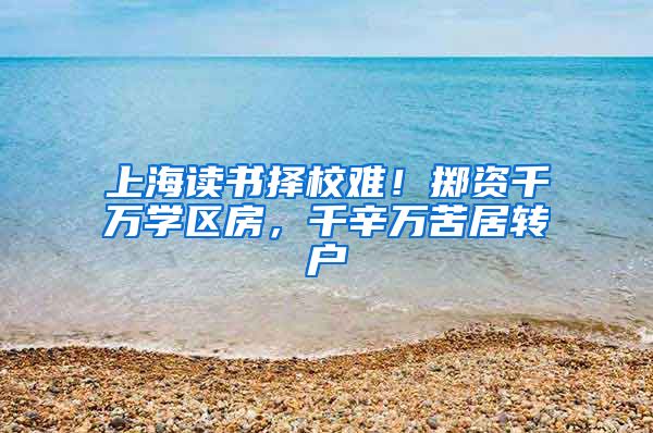 上海读书择校难！掷资千万学区房，千辛万苦居转户