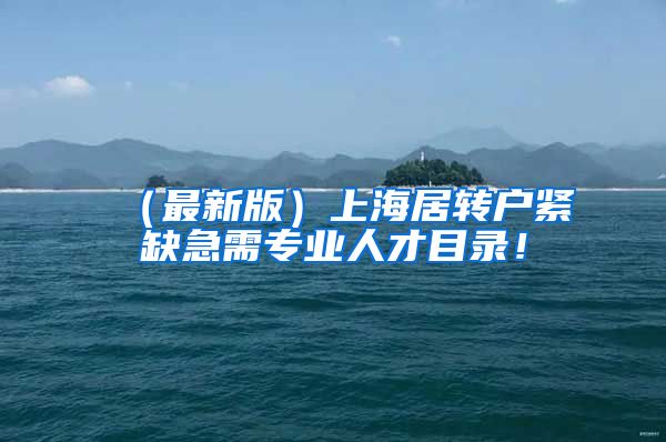 （最新版）上海居转户紧缺急需专业人才目录！