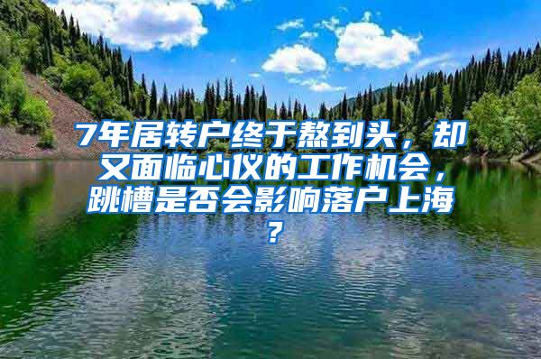 7年居转户终于熬到头，却又面临心仪的工作机会，跳槽是否会影响落户上海？