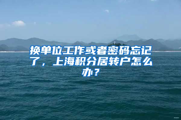 换单位工作或者密码忘记了，上海积分居转户怎么办？