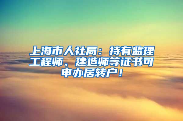 上海市人社局：持有监理工程师、建造师等证书可申办居转户！