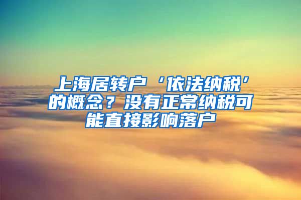 上海居转户‘依法纳税’的概念？没有正常纳税可能直接影响落户