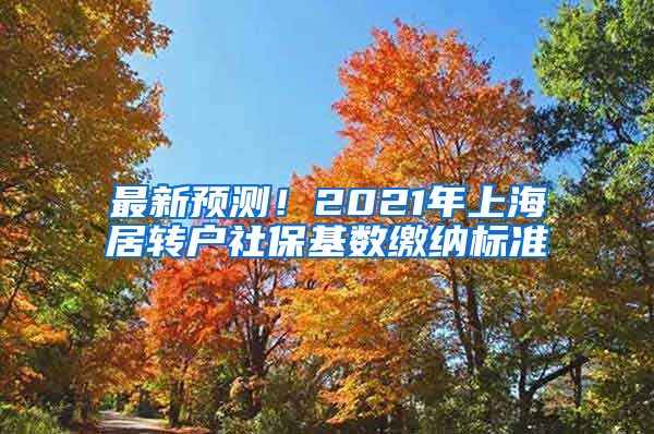最新预测！2021年上海居转户社保基数缴纳标准