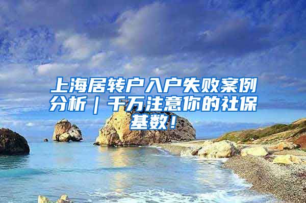 上海居转户入户失败案例分析｜千万注意你的社保基数！