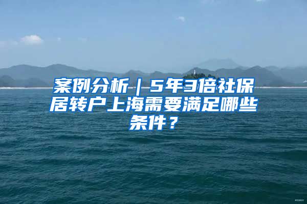 案例分析｜5年3倍社保居转户上海需要满足哪些条件？