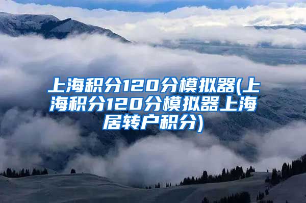 上海积分120分模拟器(上海积分120分模拟器上海居转户积分)