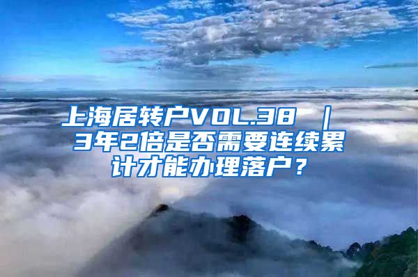 上海居转户VOL.38 ｜ 3年2倍是否需要连续累计才能办理落户？