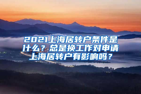 2021上海居转户条件是什么？总是换工作对申请上海居转户有影响吗？