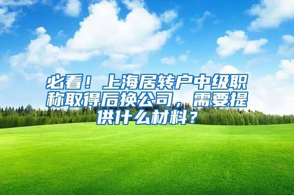 必看！上海居转户中级职称取得后换公司，需要提供什么材料？