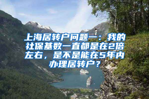 上海居转户问题一：我的社保基数一直都是在2倍左右，是不是能在5年内办理居转户？