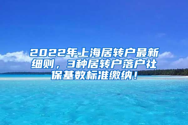 2022年上海居转户最新细则，3种居转户落户社保基数标准缴纳！