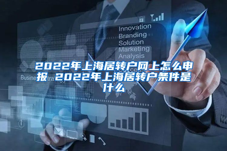 2022年上海居转户网上怎么申报 2022年上海居转户条件是什么