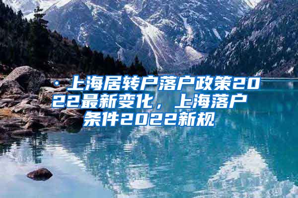 ·上海居转户落户政策2022最新变化，上海落户条件2022新规