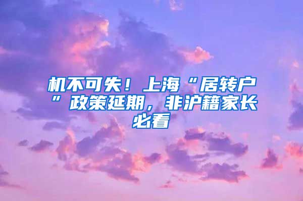 机不可失！上海“居转户”政策延期，非沪籍家长必看