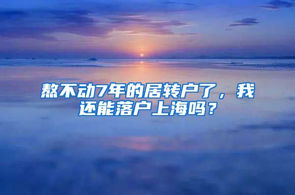 熬不动7年的居转户了，我还能落户上海吗？